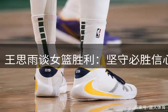 王思雨谈女篮胜利：坚守必胜信心，乘胜追击备战淘汰赛